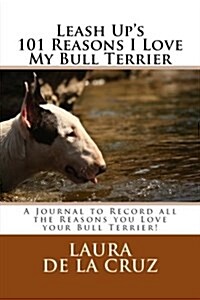 Leash Ups 101 Reasons I Love My Bull Terrier: A Journal to Record All the Reasons You Love Your Bull Terrier! (Paperback)