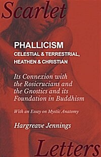 Phallicism - Celestial and Terrestrial, Heathen and Christian - Its Connexion with the Rosicrucians and the Gnostics and Its Foundation in Buddhism - (Paperback)