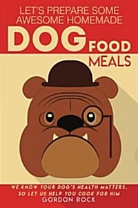 Lets Prepare Some Awesome Homemade Dog Food Meals: We Know Your Dogs Health Matters, So Let Us Help You Cook for Him (Paperback)