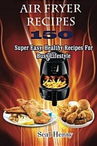 Air Fryer Recipes: 150 Super Easy, Healthy Recipes for Busy Lifestyle ( Weight Loss, Healthy Living, Clean Eating) (Paperback)