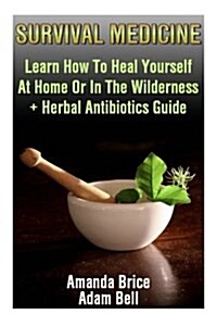 Survival Medicine: Learn How to Heal Yourself at Home or in the Wilderness + Herbal Antibiotics Guide: (Preppers Guide, Survival Guide, (Paperback)