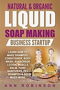 Natural & Organic Liquid Soap Making Business Startup: Learn How to Make Shampoo, Conditioner, Body Wash, Sunscreen Lotion, Muscle Balm, Hand Sanitize (Paperback)