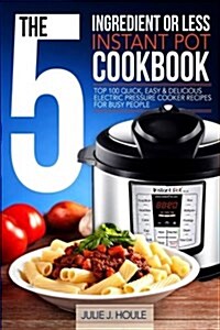 The 5-Ingredient or Less Instant Pot Cookbook: Top 100 Quick, Easy & Delicious Electric Pressure Cooker Recipes for Busy People (Paperback)