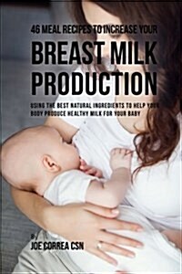 46 Meal Recipes to Increase Your Breast Milk Production: Using the Best Natural Ingredients to Help Your Body Produce Healthy Milk for Your Baby (Paperback)