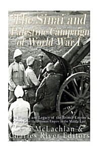 The Sinai and Palestine Campaign of World War I: The History and Legacy of the British Empires Victory Over the Ottoman Empire in the Middle East (Paperback)