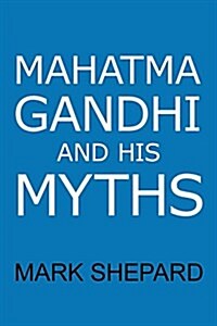 Mahatma Gandhi and His Myths: Civil Disobedience, Nonviolence, and Satyagraha in the Real World (Plus Why Its Gandhi,  Not Ghandi) (Paperback)