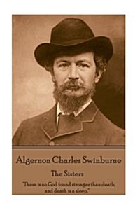 Algernon Charles Swinburne - The Sisters: there Is No God Found Stronger Than Death; And Death Is a Sleep. (Paperback)