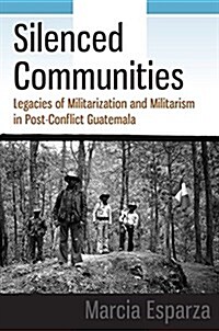 Silenced Communities : Legacies of Militarization and Militarism in a Rural Guatemalan Town (Hardcover)