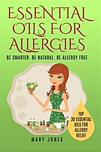 Essential Oils for Allergies: Be Smarter. Be Natural. Be Allergy Free (Paperback)