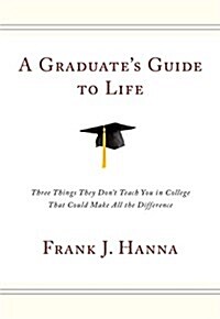 A Graduates Guide to Life: Three Things They Didnt Teach You in College That Could Make All the Difference (Hardcover)