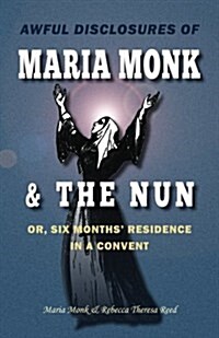 Awful Disclosures of Maria Monk & the Nun; Or, Six Months Residence in a Convent (Paperback)