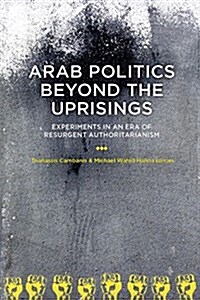 Arab Politics Beyond the Uprisings: Experiments in an Era of Resurgent Authoritarianism (Paperback)
