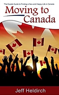 Moving To Canada: The Expats Guide to Finding a New and Happy Life in Canada (Paperback)
