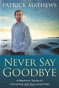 Never Say Goodbye: A Mediums Stories of Connecting with Your Loved Ones (Paperback)