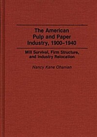 The American Pulp and Paper Industry, 1900-1940: Mill Survival, Firm Structure, and Industry Relocation (Hardcover)