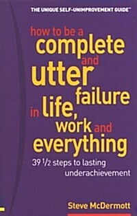 How to be a Complete and Utter Failure in Life, Business and Everything : Thirty Nine and a Half Steps to Lasting Under Achievement (Paperback)