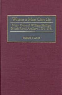 Where a Man Can Go: Major General William Phillips, British Royal Artillery, 1731-1781 (Hardcover)