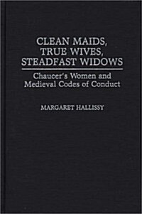Clean Maids, True Wives, Steadfast Widows: Chaucers Women and Medieval Codes of Conduct (Hardcover)