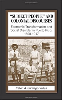Subject People and Colonial Discourses: Economic Transformation and Social Disorder in Puerto Rico, 1898-1947 (Paperback)
