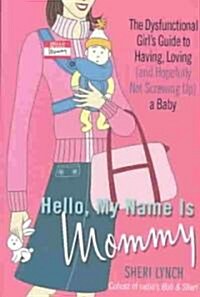 Hello, My Name Is Mommy: The Dysfunctional Girls Guide to Having, Loving (and Hopefully Not Screwing Up) a Baby (Paperback)