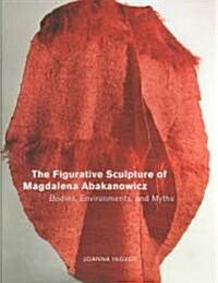 The Figurative Sculpture of Magdalena Abakanowicz: Bodies, Environments, and Myths (Hardcover)