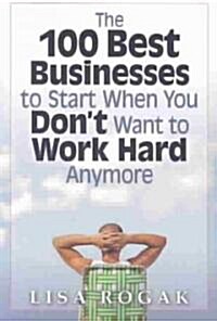 The 100 Best Businesses to Start When You Dont Want to Work Hard Anymore (Paperback)