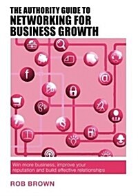 The Authority Guide to Networking for Business Growth : How to master confident, effective networking and win more business (Paperback)