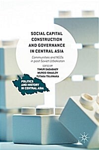 Social Capital Construction and Governance in Central Asia : Communities and Ngos in Post-Soviet Uzbekistan (Hardcover, 1st ed. 2017)
