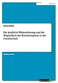 Die kindliche Wahrnehmung und die M?lichkeit der Kunstrezeption in der Grundschule (Paperback)