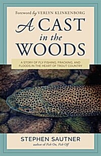 A Cast in the Woods: A Story of Fly Fishing, Fracking, and Floods in the Heart of Trout Country (Hardcover)