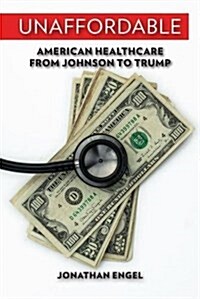 Unaffordable: American Healthcare from Johnson to Trump (Hardcover)