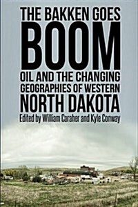 The Bakken Goes Boom: Oil and the Changing Geographies of Western North Dakota (Paperback)