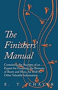 The Finishers Manual - Containing the Receipts of an Expert for Finishing the Bottoms of Boots and Shoe, as Well as Other Valuable Information (Paperback)