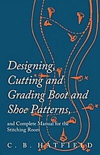 Designing, Cutting and Grading Boot and Shoe Patterns, and Complete Manual for the Stitching Room (Paperback)