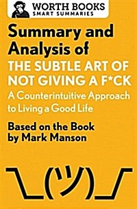 Summary and Analysis of the Subtle Art of Not Giving A F*Ck: A Counterintuitive Approach to Living a Good Life: Based on the Book by Mark Manson (Paperback)