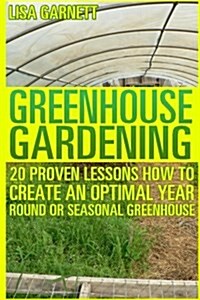 Greenhouse Gardening: 20 Proven Lessons How to Create an Optimal Year Round or Seasonal Greenhouse (Paperback)