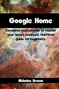 Google Home: Complete Manual Book to Master Your Smart Assistant. Unofficial Guide for Beginners (Paperback)