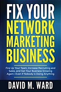 Fix Your Network Marketing Business: Fire Up Your Team, Increase Recruiting and Sales, and Get Your Business Growing Again-Even If Nobody Is Doing Any (Paperback)