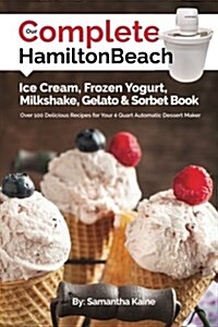 Our Complete Hamilton Beach(R) Ice Cream, Frozen Yogurt, Milkshake, Gelato & Sorbet Book: Over 100 Delicious Recipes for Your 4 Quart Automatic Desser (Paperback)