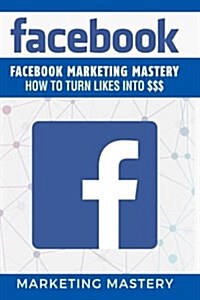 Facebook: Facebook Marketing Mastery - How to Turn Likes Into $$$ (Paperback)