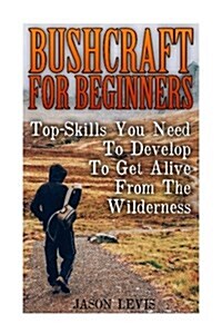 Bushcraft for Beginners: Top-Skills You Need to Develop to Get Alive from the Wilderness (Paperback)