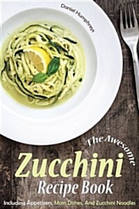 The Awesome Zucchini Recipe Book: Including Appetizers, Main Dishes, and Zucchini Noodles (Paperback)