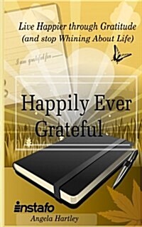 Happily Ever Grateful: Live Happier Through Gratitude...(and Stop Whining about Life) (Paperback)