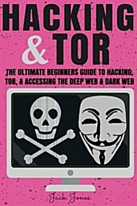 Hacking & Tor: The Ultimate Beginners Guide to Hacking, Tor, & Accessing the Deep Web & Dark Web (Paperback)