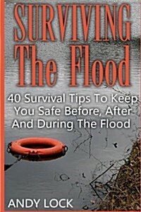 Surviving the Flood: 40 Survival Tips to Keep You Safe Before, After and During the Flood (Paperback)