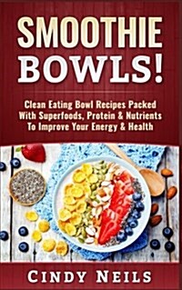 Smoothie Bowls: Clean Eating Bowl Recipes Packed with Superfoods, Protein & Nutrients to Improve Your Energy & Health (Paperback)