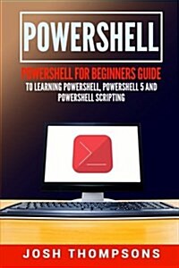 Powershell: Powershell for Beginners Guide to Learning Powershell, Powershell 5 and Powershell Scripting (Paperback)