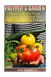 Preppers Garden: How to Earn Your Living and Build Soil Fertility in Hard Times!: (Backyard Gardening, Survival Skills) (Paperback)