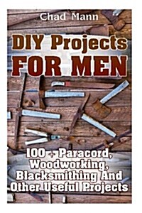 DIY Projects for Men: 100 + Paracord, Woodworking, Blacksmithing and Other Useful Projects (Paperback)