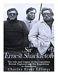 Sir Ernest Shackleton: The Life and Legacy of the Legendary British Explorer and His Expeditions to Antarctica (Paperback)